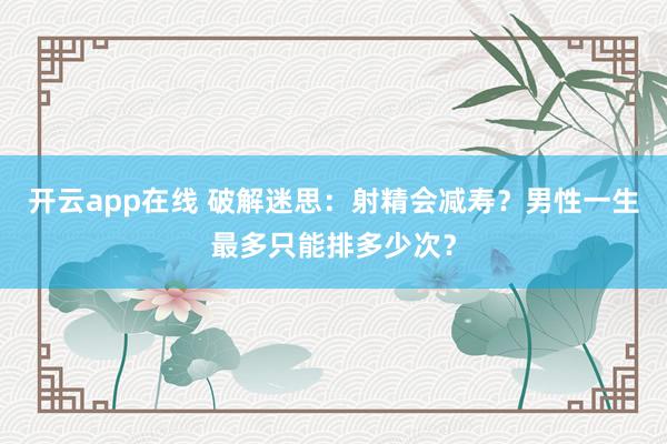 开云app在线 破解迷思：射精会减寿？男性一生最多只能排多少次？