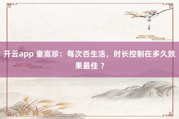 开云app 童嵩珍:每次杏生活,时长控制在多久效果最佳 ?