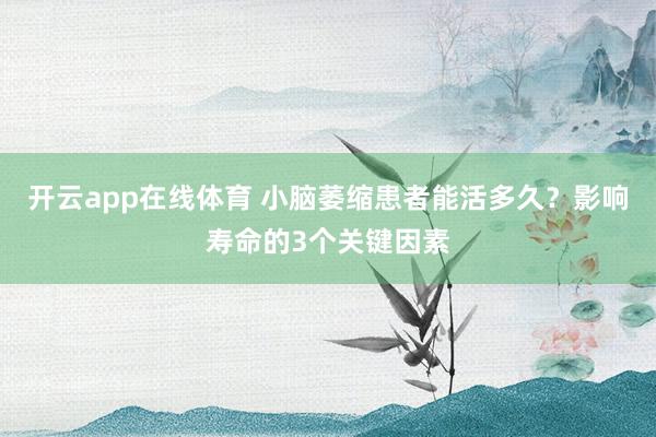 开云app在线体育 小脑萎缩患者能活多久？影响寿命的3个关键因素