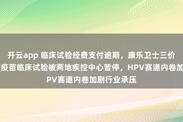 开云app 临床试验经费支付逾期，康乐卫士三价、九价HPV疫苗临床试验被两地疾控中心暂停，HPV赛道内卷加剧行业承压