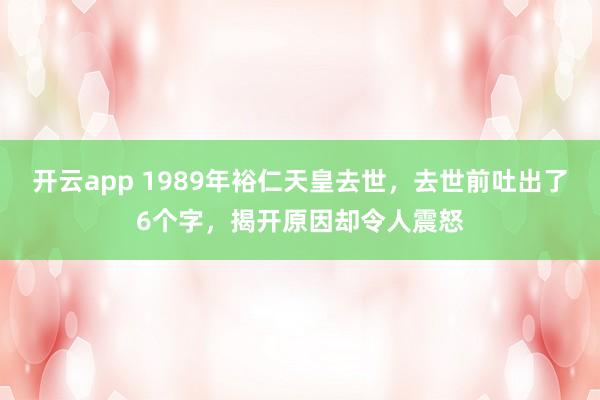 开云app 1989年裕仁天皇去世,去世前吐出了6个字,揭开原因却令人震怒