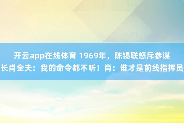 开云app在线体育 1969年，陈锡联怒斥参谋长肖全夫：我的命令都不听！肖：谁才是前线指挥员