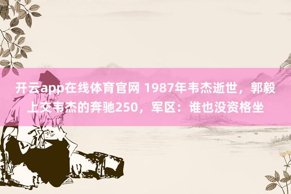 开云app在线体育官网 1987年韦杰逝世，郭毅上交韦杰的奔驰250，军区：谁也没资格坐