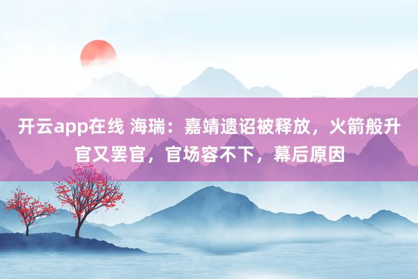 开云app在线 海瑞：嘉靖遗诏被释放，火箭般升官又罢官，官场容不下，幕后原因