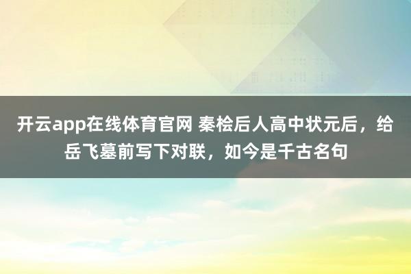 开云app在线体育官网 秦桧后人高中状元后，给岳飞墓前写下对联，如今是千古名句