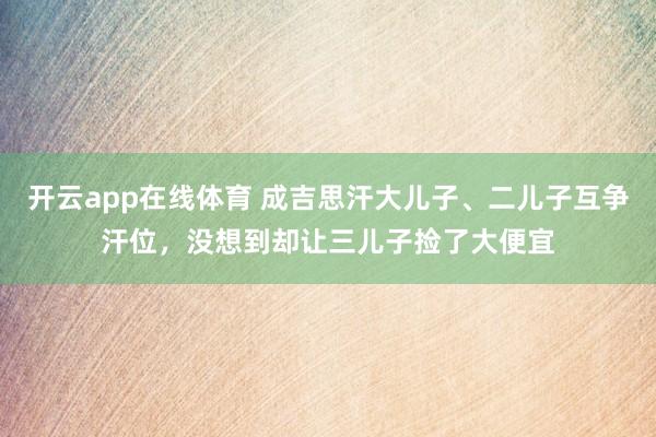 开云app在线体育 成吉思汗大儿子、二儿子互争汗位,没想到却让三儿子捡了大便宜