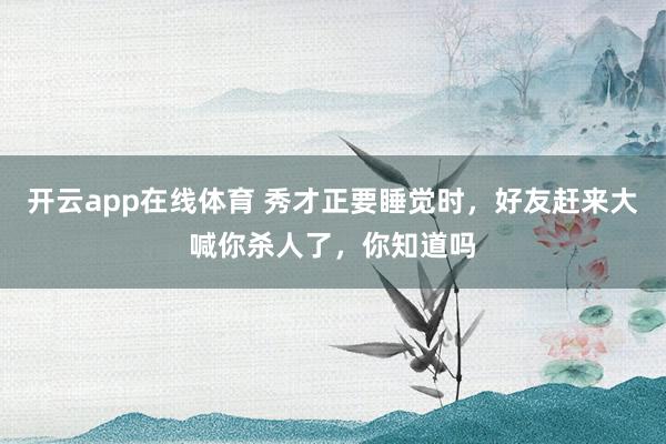 开云app在线体育 秀才正要睡觉时，好友赶来大喊你杀人了，你知道吗