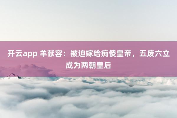 开云app 羊献容:被迫嫁给痴傻皇帝,五废六立成为两朝皇后