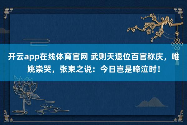 开云app在线体育官网 武则天退位百官称庆，唯姚崇哭，张柬之说：今日岂是啼泣时！