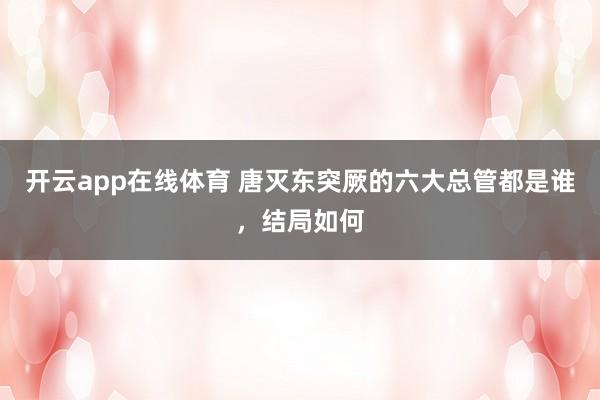 开云app在线体育 唐灭东突厥的六大总管都是谁,结局如何
