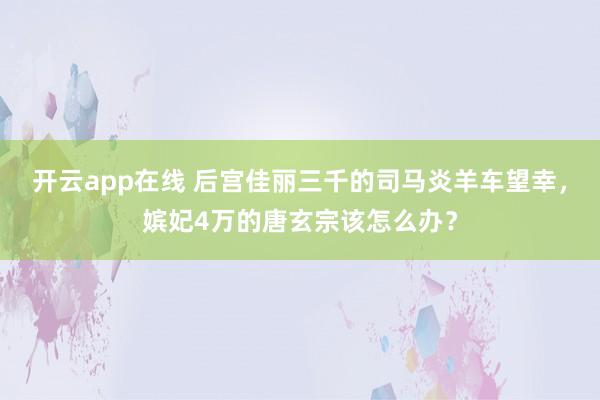 开云app在线 后宫佳丽三千的司马炎羊车望幸，嫔妃4万的唐玄宗该怎么办？