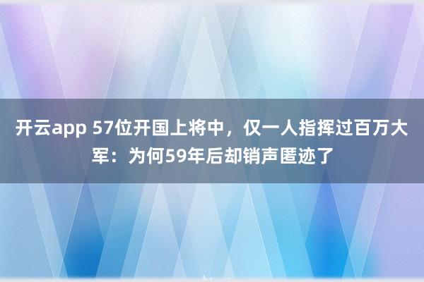 开云app 57位开国上将中，仅一人指挥过百万大军：为何59年后却销声匿迹了