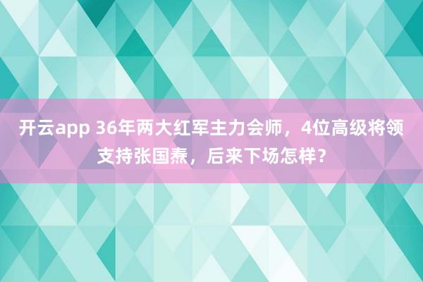 开云app 36年两大红军主力会师，4位高级将领支持张国焘，后来下场怎样？