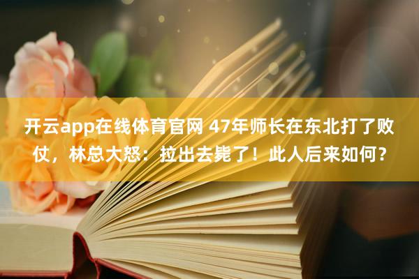 开云app在线体育官网 47年师长在东北打了败仗，林总大怒：拉出去毙了！此人后来如何？