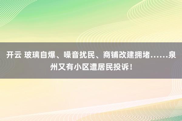 开云 玻璃自爆、噪音扰民、商铺改建拥堵……泉州又有小区遭居民投诉!