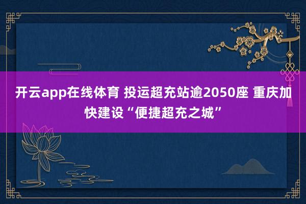 开云app在线体育 投运超充站逾2050座 重庆加快建设“便捷超充之城”