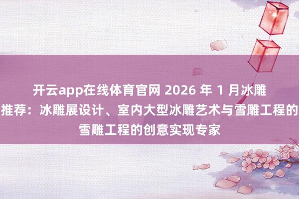 开云app在线体育官网 2026 年 1 月冰雕制作厂家实力推荐：冰雕展设计、室内大型冰雕艺术与雪雕工程的创意实现专家