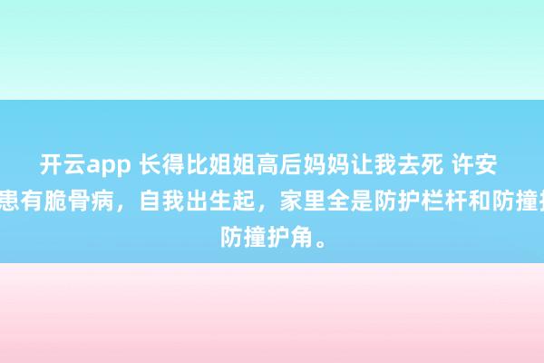 开云app 长得比姐姐高后妈妈让我去死 许安 姐姐患有脆骨病，自我出生起，家里全是防护栏杆和防撞护角。