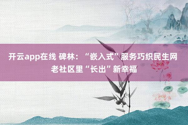 开云app在线 碑林：“嵌入式”服务巧织民生网 老社区里“长出”新幸福