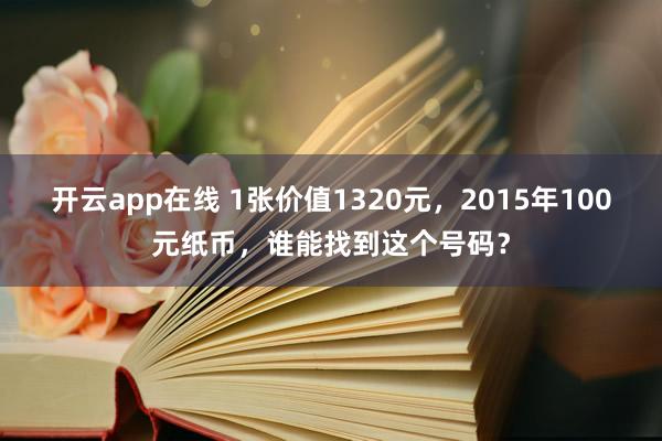 开云app在线 1张价值1320元，2015年100元纸币，谁能找到这个号码？