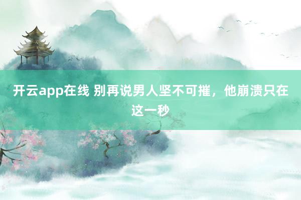 开云app在线 别再说男人坚不可摧，他崩溃只在这一秒