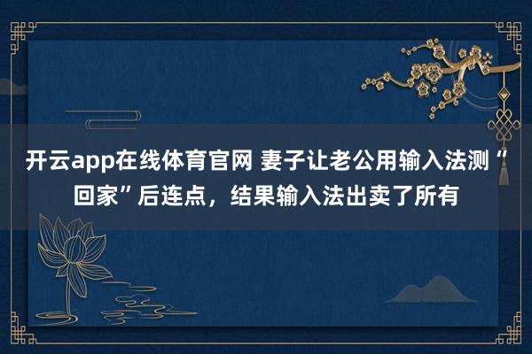 开云app在线体育官网 妻子让老公用输入法测“回家”后连点，结果输入法出卖了所有