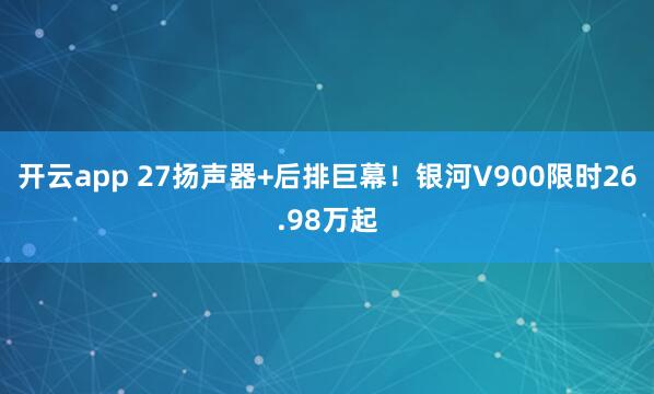 开云app 27扬声器+后排巨幕!银河V900限时26.98万起