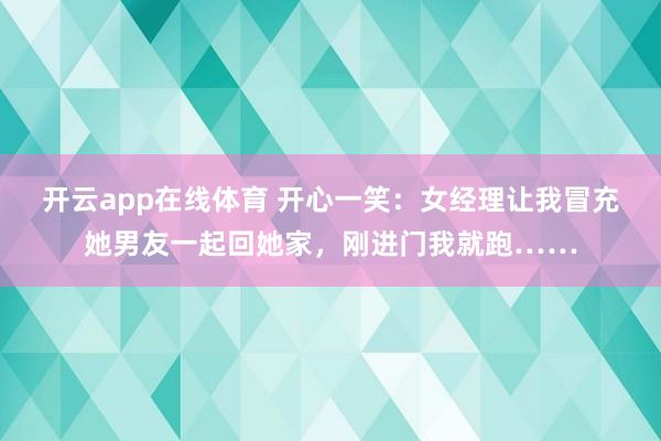 开云app在线体育 开心一笑:女经理让我冒充她男友一起回她家,刚进门我就跑……