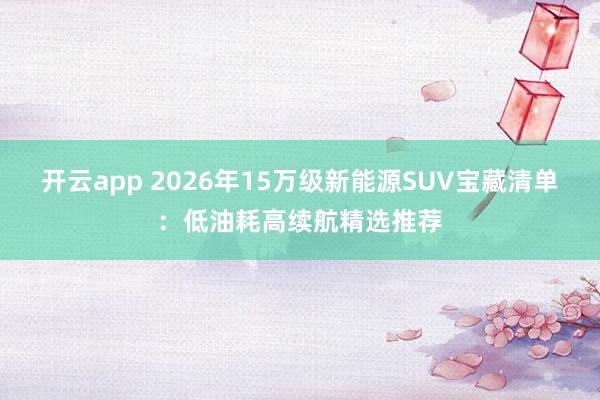 开云app 2026年15万级新能源SUV宝藏清单：低油耗高续航精选推荐
