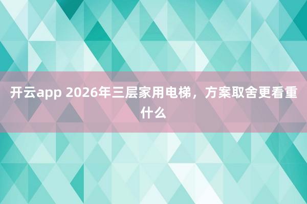 开云app 2026年三层家用电梯，方案取舍更看重什么