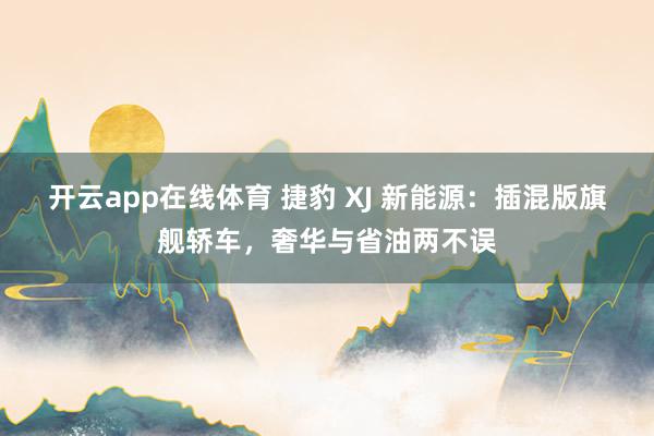 开云app在线体育 捷豹 XJ 新能源：插混版旗舰轿车，奢华与省油两不误