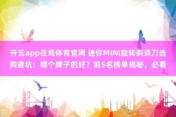 开云app在线体育官网 迷你MINI旋转剃须刀选购避坑：哪个牌子的好？前5名榜单揭秘，必看