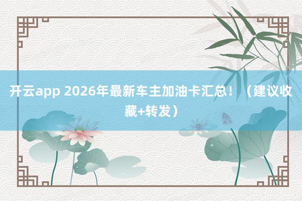 开云app 2026年最新车主加油卡汇总！（建议收藏+转发）