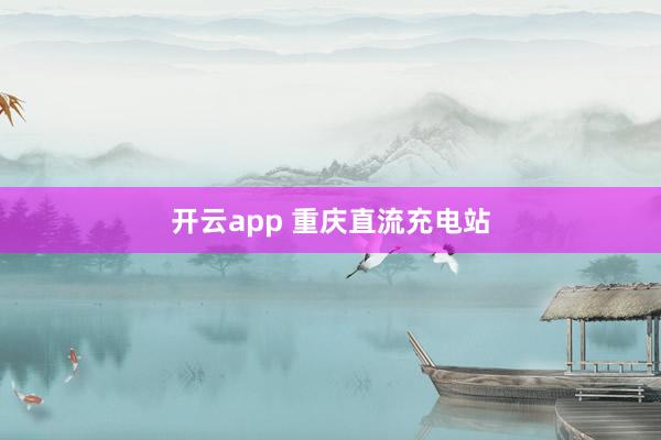 开云app 重庆直流充电站
