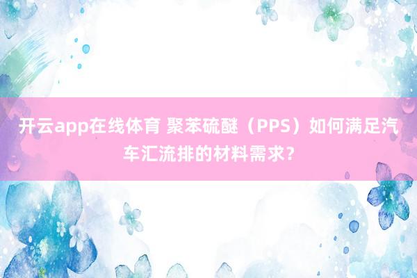 开云app在线体育 聚苯硫醚（PPS）如何满足汽车汇流排的材料需求？