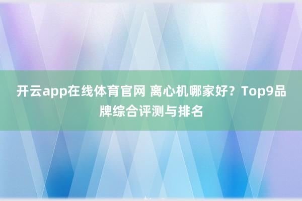 开云app在线体育官网 离心机哪家好?Top9品牌综合评测与排名
