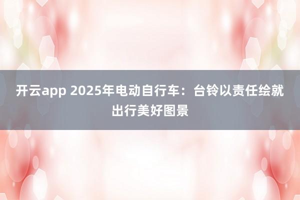 开云app 2025年电动自行车:台铃以责任绘就出行美好图景