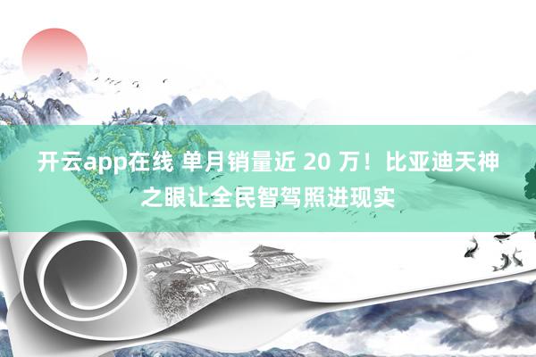 开云app在线 单月销量近 20 万！比亚迪天神之眼让全民智驾照进现实