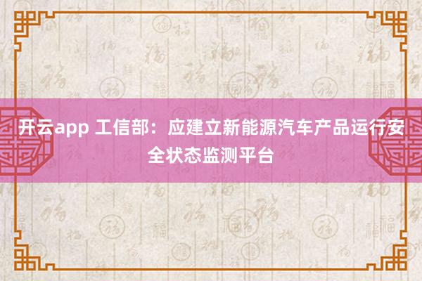 开云app 工信部：应建立新能源汽车产品运行安全状态监测平台