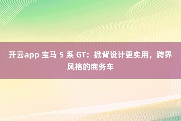 开云app 宝马 5 系 GT：掀背设计更实用，跨界风格的商务车