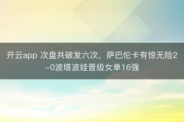 开云app 次盘共破发六次，萨巴伦卡有惊无险2-0波塔波娃晋级女单16强