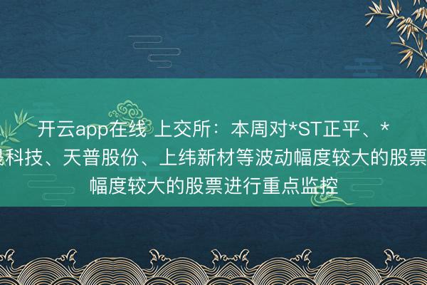 开云app在线 上交所：本周对*ST正平、*ST亚振、国晟科技、天普股份、上纬新材等波动幅度较大的股票进行重点监控