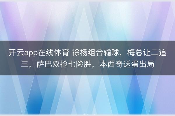 开云app在线体育 徐杨组合输球，梅总让二追三，萨巴双抢七险胜，本西奇送蛋出局