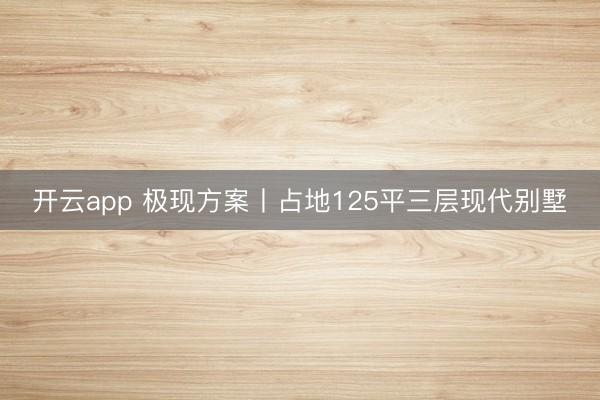 开云app 极现方案丨占地125平三层现代别墅