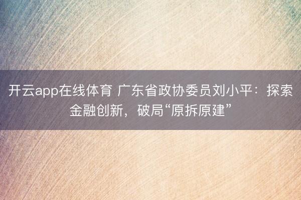 开云app在线体育 广东省政协委员刘小平：探索金融创新，破局“原拆原建”
