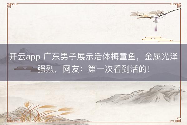 开云app 广东男子展示活体梅童鱼，金属光泽强烈，网友：第一次看到活的！