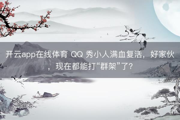 开云app在线体育 QQ 秀小人满血复活，好家伙，现在都能打“群架”了？