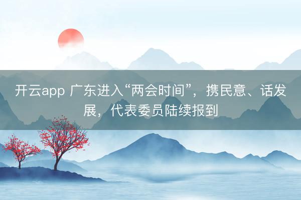 开云app 广东进入“两会时间”，携民意、话发展，代表委员陆续报到