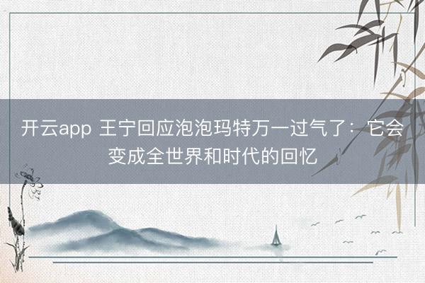 开云app 王宁回应泡泡玛特万一过气了:它会变成全世界和时代的回忆