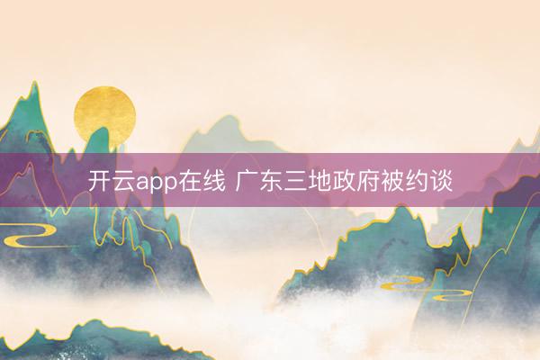 开云app在线 广东三地政府被约谈